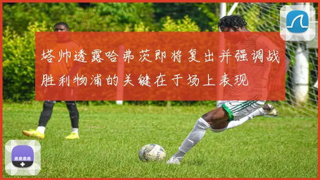 塔帅透露哈弗茨即将复出并强调战胜利物浦的关键在于场上表现