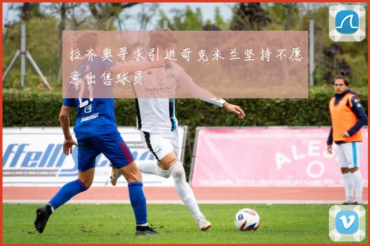 拉齐奥寻求引进奇克米兰坚持不愿意出售球员
