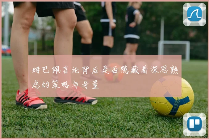 姆巴佩言论背后是否隐藏着深思熟虑的策略与考量