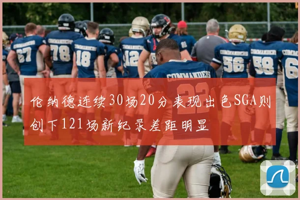 伦纳德连续30场20分表现出色SGA则创下121场新纪录差距明显