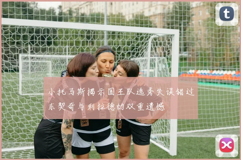 小托马斯揭示国王队选秀失误错过东契奇与利拉德的双重遗憾