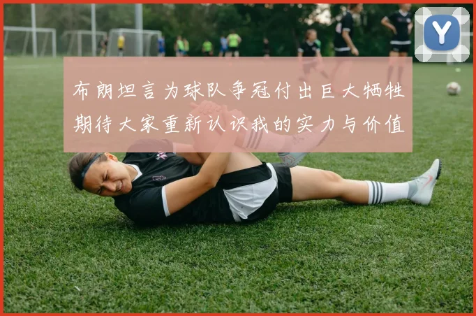 布朗坦言为球队争冠付出巨大牺牲期待大家重新认识我的实力与价值