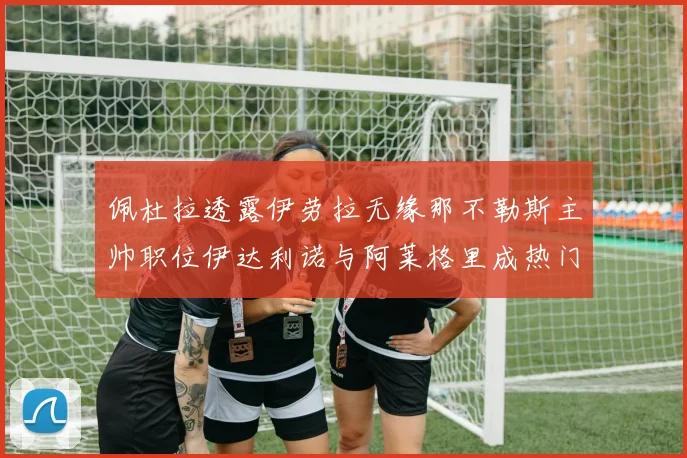 佩杜拉透露伊劳拉无缘那不勒斯主帅职位伊达利诺与阿莱格里成热门候选人