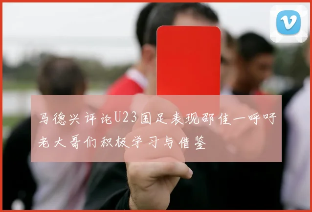 马德兴评论U23国足表现邵佳一呼吁老大哥们积极学习与借鉴