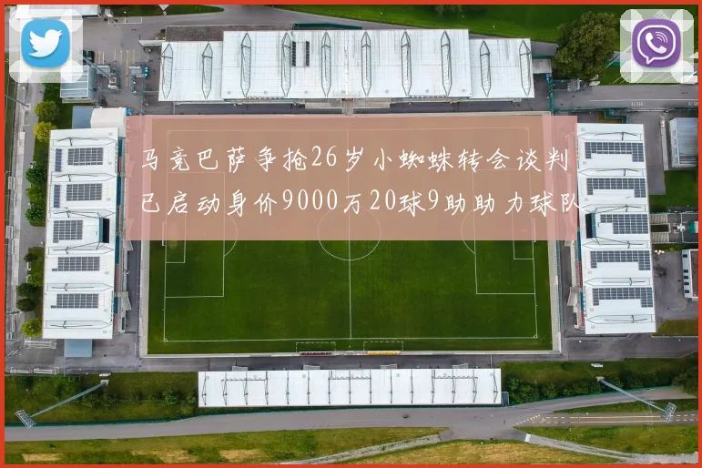 马竞巴萨争抢26岁小蜘蛛转会谈判已启动身价9000万20球9助助力球队