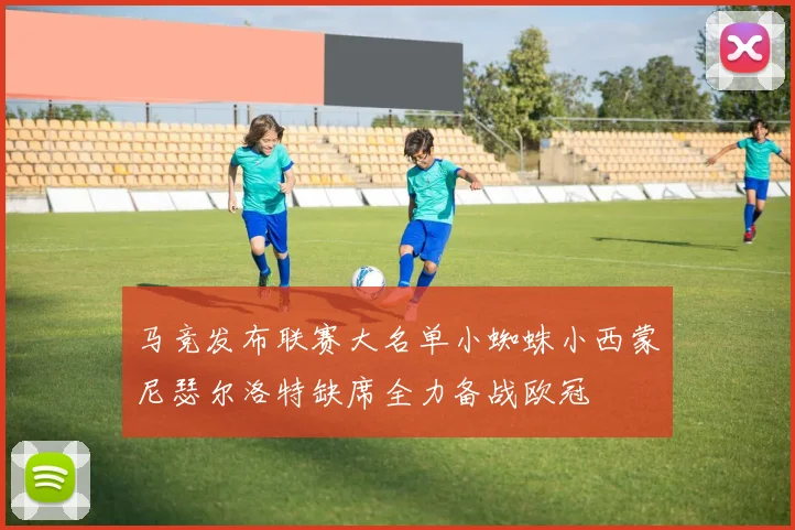 马竞发布联赛大名单小蜘蛛小西蒙尼瑟尔洛特缺席全力备战欧冠
