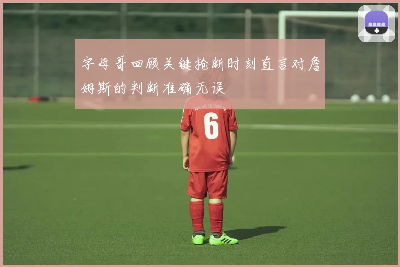 字母哥回顾关键抢断时刻直言对詹姆斯的判断准确无误