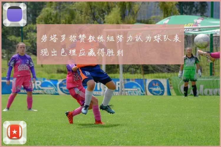 劳塔罗称赞教练组努力认为球队表现出色理应赢得胜利