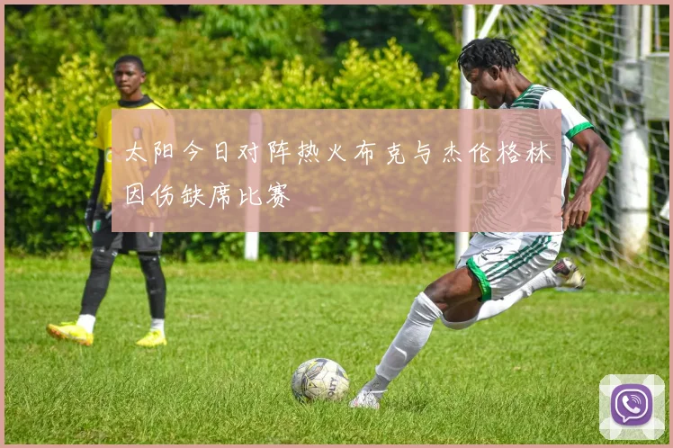 太阳今日对阵热火布克与杰伦格林因伤缺席比赛