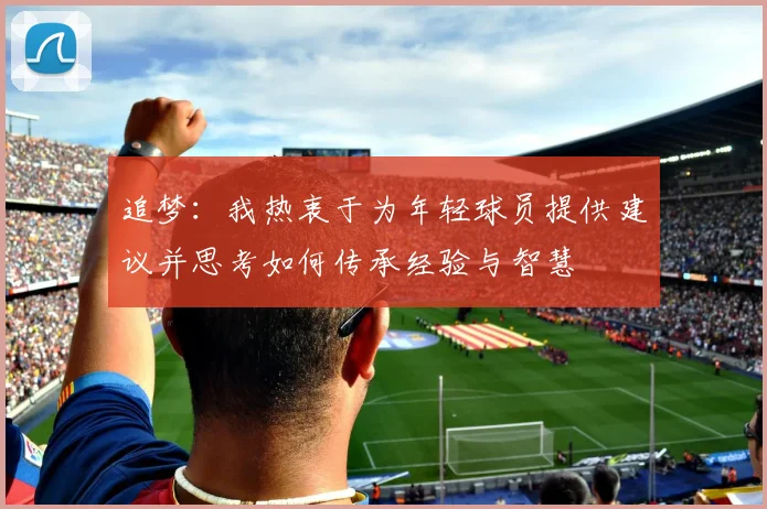 追梦：我热衷于为年轻球员提供建议并思考如何传承经验与智慧