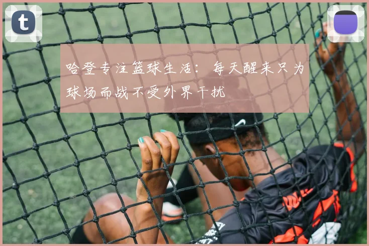 哈登专注篮球生活：每天醒来只为球场而战不受外界干扰