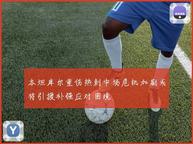 本坦库尔重伤热刺中场危机加剧或将引援补强应对困境