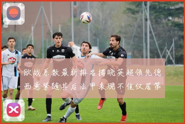 欧战系数最新排名揭晓英超领先德西意紧随其后法甲表现不佳仅居第八