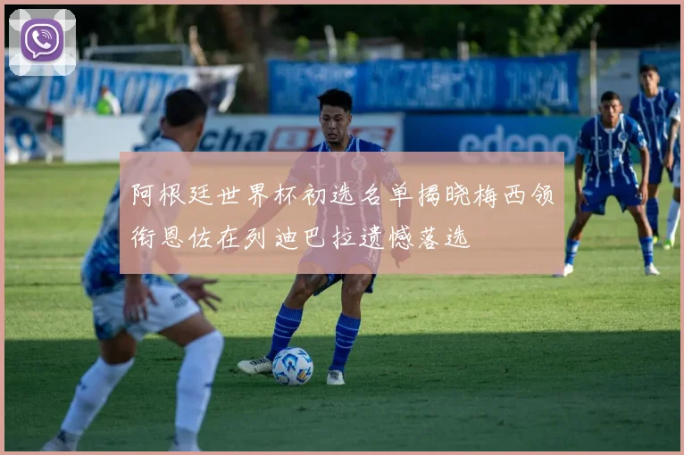 阿根廷世界杯初选名单揭晓梅西领衔恩佐在列迪巴拉遗憾落选