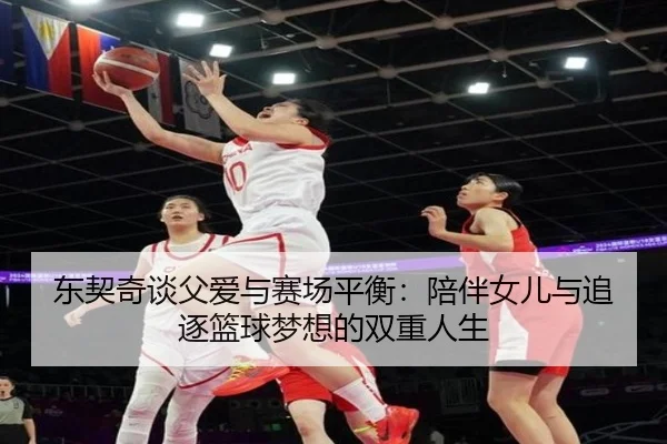 东契奇谈父爱与赛场平衡：陪伴女儿与追逐篮球梦想的双重人生（ManBetX）