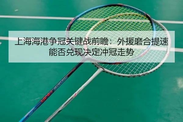 上海海港争冠关键战前瞻：外援磨合提速能否兑现决定冲冠走势（ManBetX）