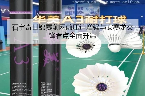 石宇奇世锦赛前网前压迫增强与安赛龙交锋看点全面升温（ManBetX）